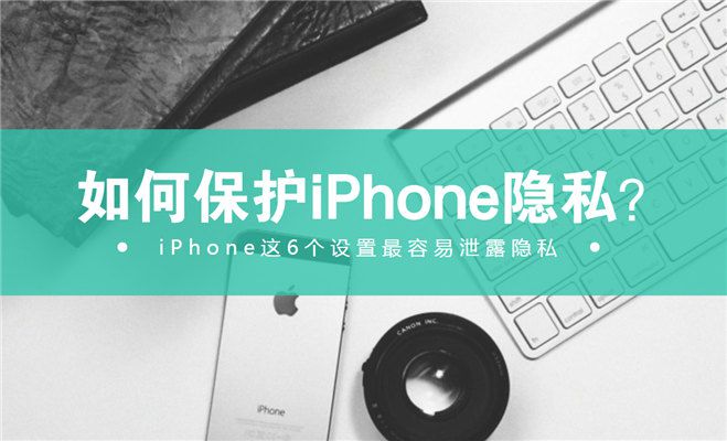 当心了！iPhone这6个设置最容易泄露隐私！