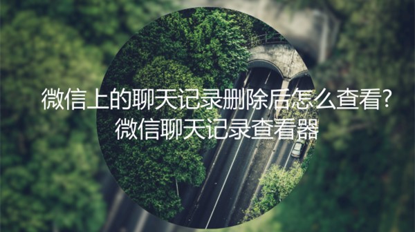 微信上的聊天记录删除后怎么查看?微信聊天记录查看器分享