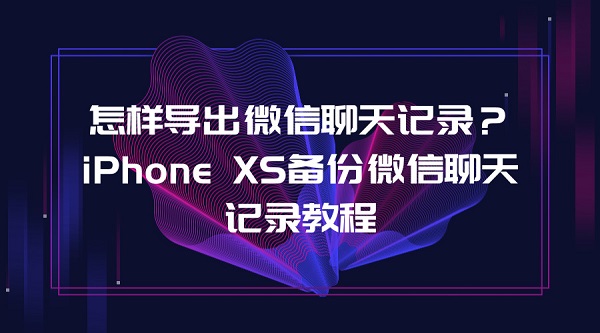 怎样导出微信聊天记录？iPhone XS备份微信聊天记录教程