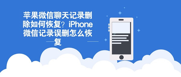 苹果微信聊天记录删除如何恢复？iPhone微信记录误删怎么恢复