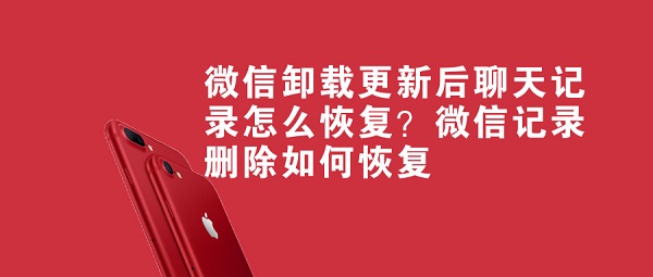微信卸载更新后聊天记录怎么恢复？微信记录删除如何恢复