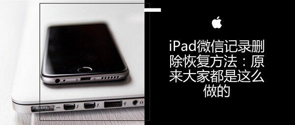 iPad微信记录删除恢复方法：原来大家都是这么做的
