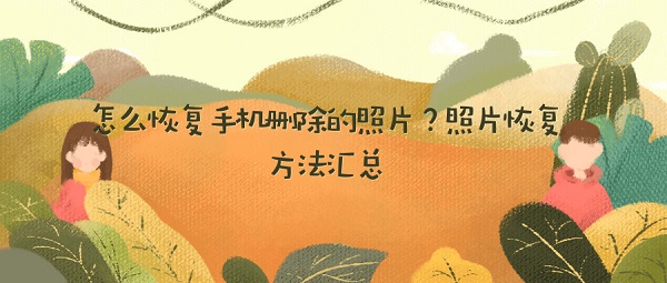 怎么恢复手机删除的照片？照片恢复方法汇总